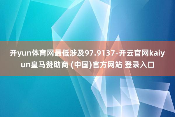 开yun体育网最低涉及97.9137-开云官网kaiyun皇马赞助商 (中国)官方网站 登录入口