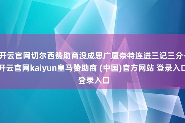 开云官网切尔西赞助商没成思广厦奈特连进三记三分-开云官网kaiyun皇马赞助商 (中国)官方网站 登录入口