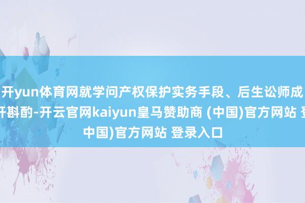 开yun体育网就学问产权保护实务手段、后生讼师成长等伸开斟酌-开云官网kaiyun皇马赞助商 (中国)官方网站 登录入口