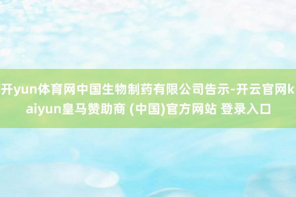 开yun体育网中国生物制药有限公司告示-开云官网kaiyun皇马赞助商 (中国)官方网站 登录入口