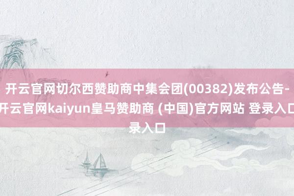 开云官网切尔西赞助商中集会团(00382)发布公告-开云官网kaiyun皇马赞助商 (中国)官方网站 登录入口