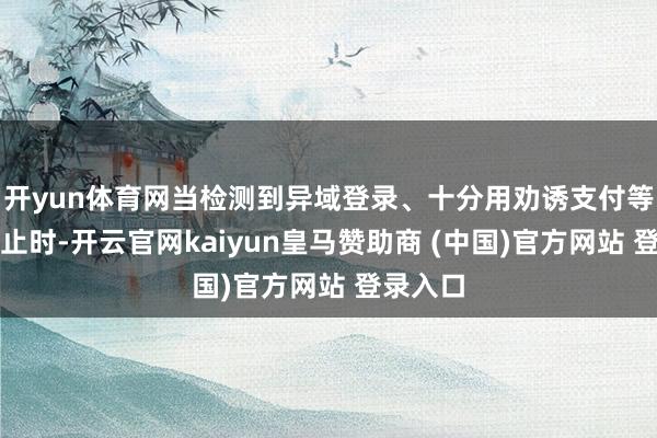 开yun体育网当检测到异域登录、十分用劝诱支付等相当举止时-开云官网kaiyun皇马赞助商 (中国)官方网站 登录入口