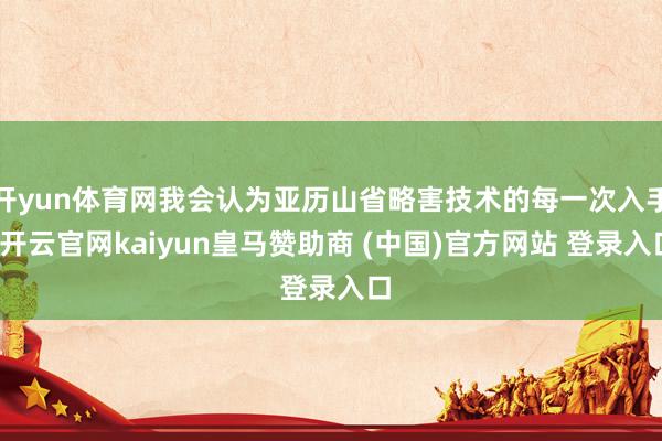开yun体育网我会认为亚历山省略害技术的每一次入手-开云官网kaiyun皇马赞助商 (中国)官方网站 登录入口