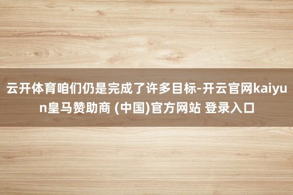 云开体育咱们仍是完成了许多目标-开云官网kaiyun皇马赞助商 (中国)官方网站 登录入口