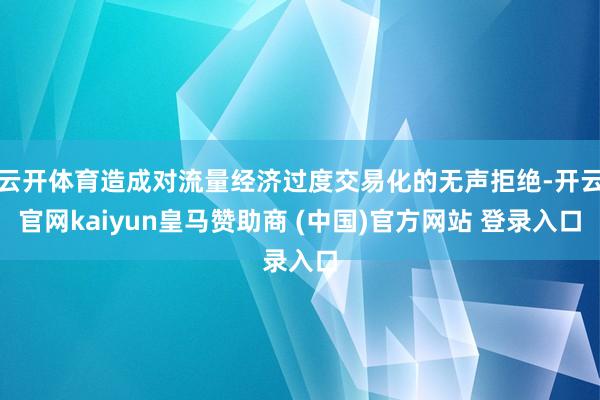 云开体育造成对流量经济过度交易化的无声拒绝-开云官网kaiyun皇马赞助商 (中国)官方网站 登录入口