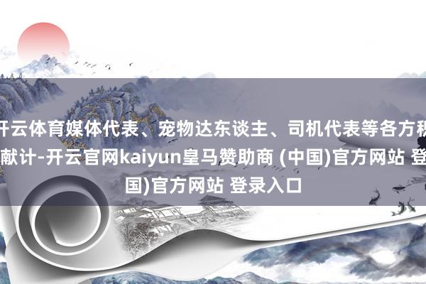 开云体育媒体代表、宠物达东谈主、司机代表等各方积极建言献计-开云官网kaiyun皇马赞助商 (中国)官方网站 登录入口