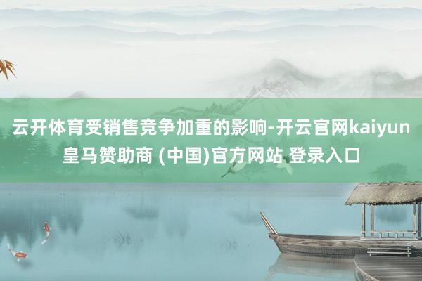 云开体育受销售竞争加重的影响-开云官网kaiyun皇马赞助商 (中国)官方网站 登录入口