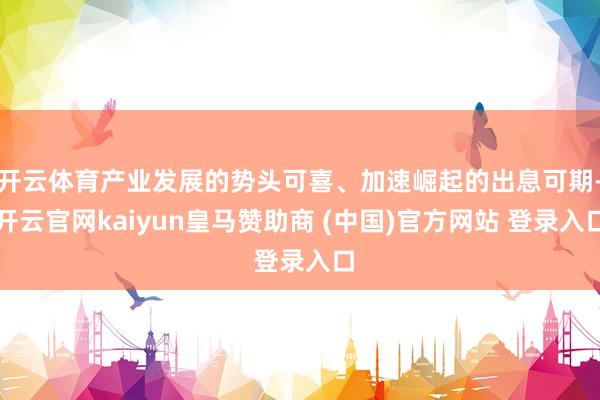 开云体育产业发展的势头可喜、加速崛起的出息可期-开云官网kaiyun皇马赞助商 (中国)官方网站 登录入口
