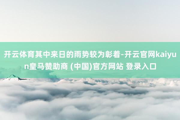 开云体育其中来日的雨势较为彰着-开云官网kaiyun皇马赞助商 (中国)官方网站 登录入口