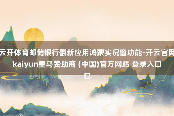 云开体育邮储银行翻新应用鸿蒙实况窗功能-开云官网kaiyun皇马赞助商 (中国)官方网站 登录入口
