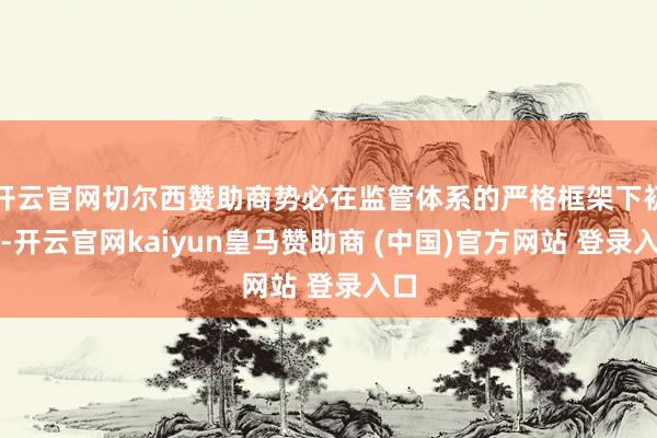 开云官网切尔西赞助商势必在监管体系的严格框架下初始-开云官网kaiyun皇马赞助商 (中国)官方网站 登录入口