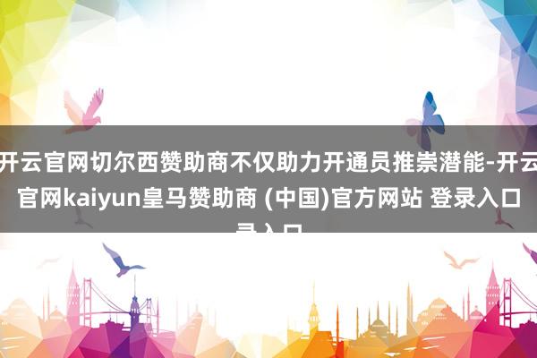 开云官网切尔西赞助商不仅助力开通员推崇潜能-开云官网kaiyun皇马赞助商 (中国)官方网站 登录入口