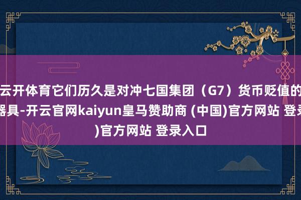 云开体育它们历久是对冲七国集团(G7)货币贬值的最好器具-开云官网kaiyun皇马赞助商 (中国)官方网站 登录入口