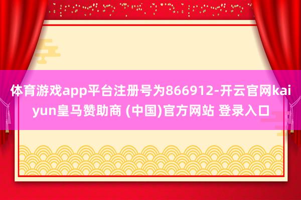 体育游戏app平台注册号为866912-开云官网kaiyun皇马赞助商 (中国)官方网站 登录入口