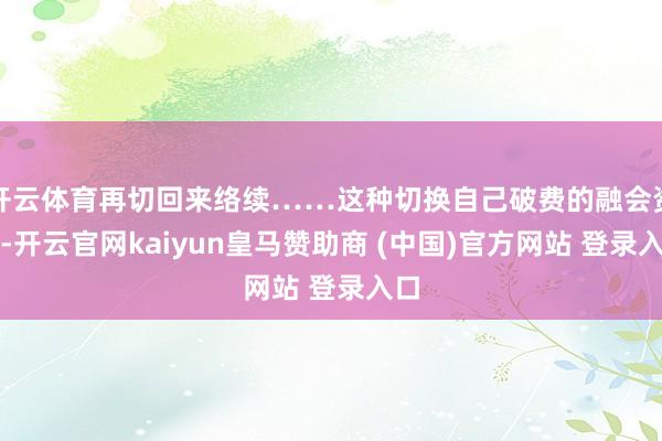 开云体育再切回来络续……这种切换自己破费的融会资本-开云官网kaiyun皇马赞助商 (中国)官方网站 登录入口