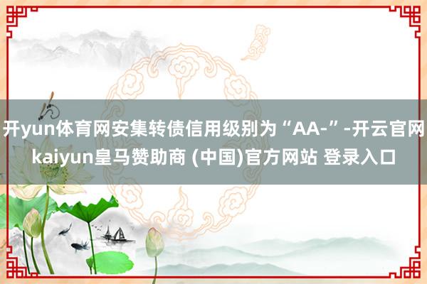 开yun体育网安集转债信用级别为“AA-”-开云官网kaiyun皇马赞助商 (中国)官方网站 登录入口