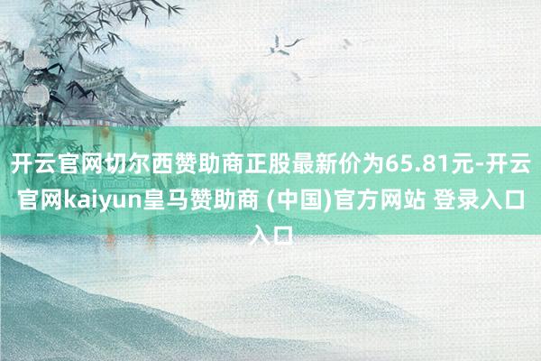 开云官网切尔西赞助商正股最新价为65.81元-开云官网kaiyun皇马赞助商 (中国)官方网站 登录入口
