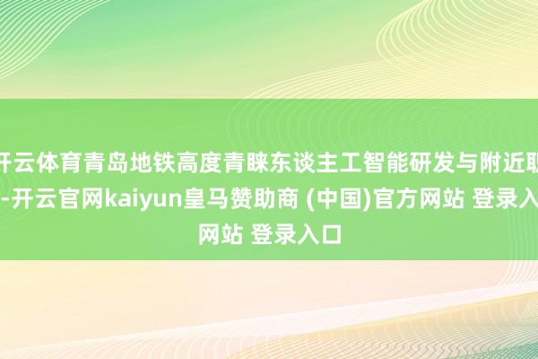 开云体育青岛地铁高度青睐东谈主工智能研发与附近职责-开云官网kaiyun皇马赞助商 (中国)官方网站 登录入口
