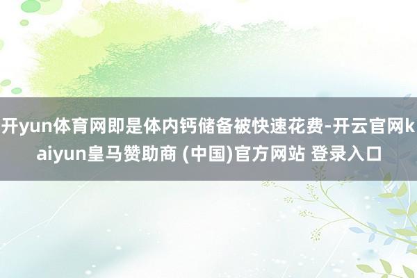 开yun体育网即是体内钙储备被快速花费-开云官网kaiyun皇马赞助商 (中国)官方网站 登录入口