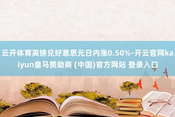云开体育英镑兑好意思元日内涨0.50%-开云官网kaiyun皇马赞助商 (中国)官方网站 登录入口