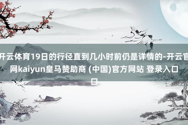开云体育19日的行径直到几小时前仍是详情的-开云官网kaiyun皇马赞助商 (中国)官方网站 登录入口