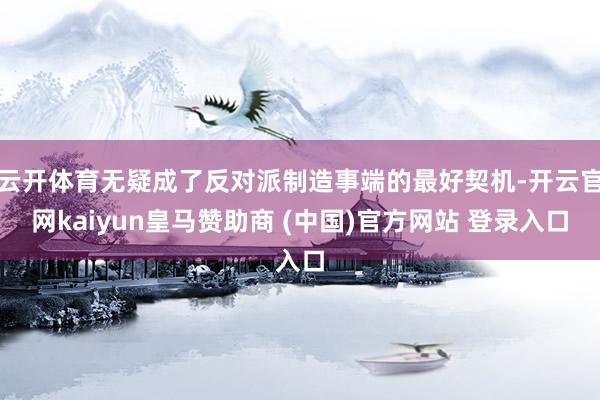 云开体育无疑成了反对派制造事端的最好契机-开云官网kaiyun皇马赞助商 (中国)官方网站 登录入口