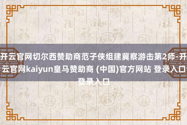 开云官网切尔西赞助商范子侠组建冀察游击第2师-开云官网kaiyun皇马赞助商 (中国)官方网站 登录入口