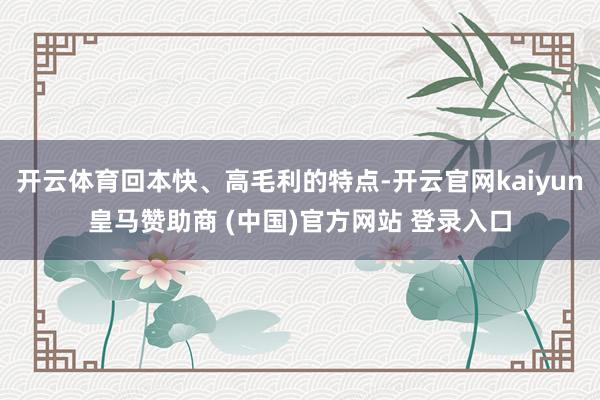 开云体育回本快、高毛利的特点-开云官网kaiyun皇马赞助商 (中国)官方网站 登录入口