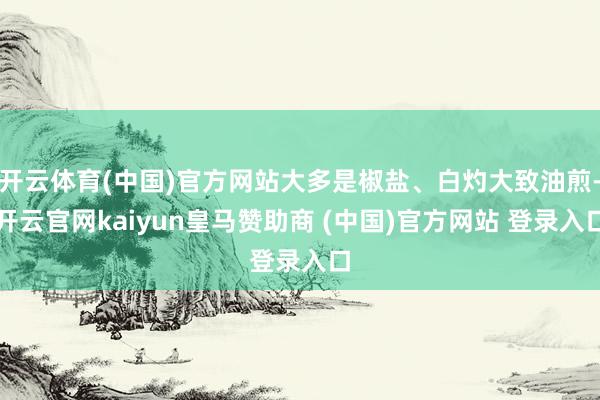 开云体育(中国)官方网站大多是椒盐、白灼大致油煎-开云官网kaiyun皇马赞助商 (中国)官方网站 登录入口