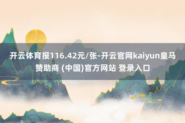 开云体育报116.42元/张-开云官网kaiyun皇马赞助商 (中国)官方网站 登录入口