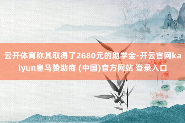云开体育称其取得了2680元的助学金-开云官网kaiyun皇马赞助商 (中国)官方网站 登录入口