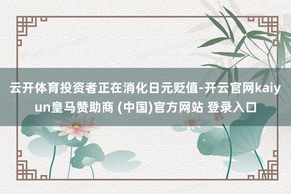 云开体育　　投资者正在消化日元贬值-开云官网kaiyun皇马赞助商 (中国)官方网站 登录入口