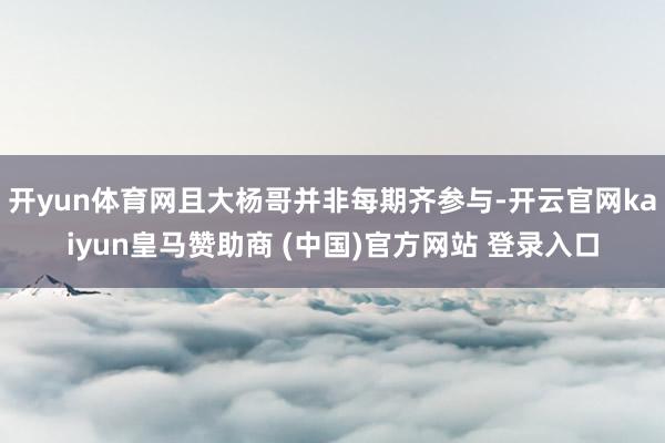 开yun体育网且大杨哥并非每期齐参与-开云官网kaiyun皇马赞助商 (中国)官方网站 登录入口