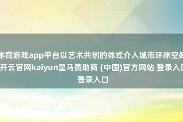体育游戏app平台以艺术共创的体式介入城市环球空间-开云官网kaiyun皇马赞助商 (中国)官方网站 登录入口
