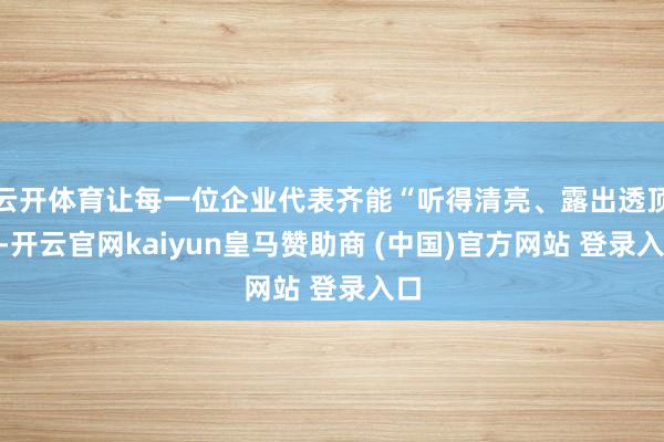 云开体育让每一位企业代表齐能“听得清亮、露出透顶”-开云官网kaiyun皇马赞助商 (中国)官方网站 登录入口