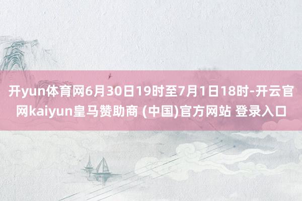 开yun体育网6月30日19时至7月1日18时-开云官网kaiyun皇马赞助商 (中国)官方网站 登录入口