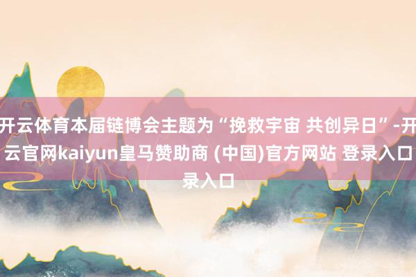 开云体育本届链博会主题为“挽救宇宙 共创异日”-开云官网kaiyun皇马赞助商 (中国)官方网站 登录入口