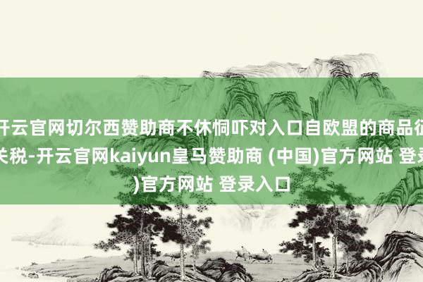 开云官网切尔西赞助商不休恫吓对入口自欧盟的商品征收高关税-开云官网kaiyun皇马赞助商 (中国)官方网站 登录入口