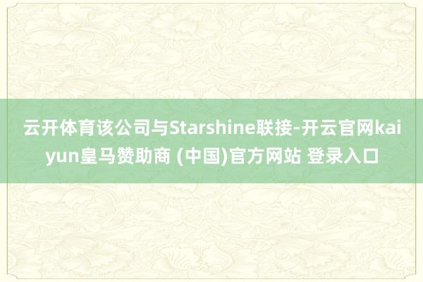 云开体育该公司与Starshine联接-开云官网kaiyun皇马赞助商 (中国)官方网站 登录入口
