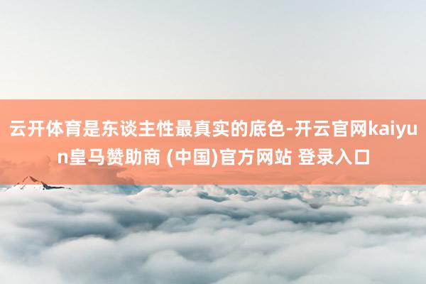 云开体育是东谈主性最真实的底色-开云官网kaiyun皇马赞助商 (中国)官方网站 登录入口