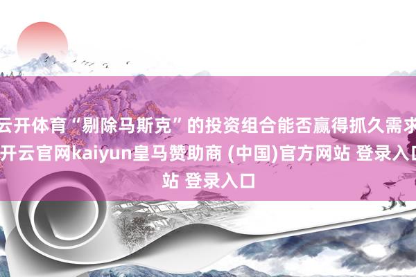 云开体育“剔除马斯克”的投资组合能否赢得抓久需求-开云官网kaiyun皇马赞助商 (中国)官方网站 登录入口